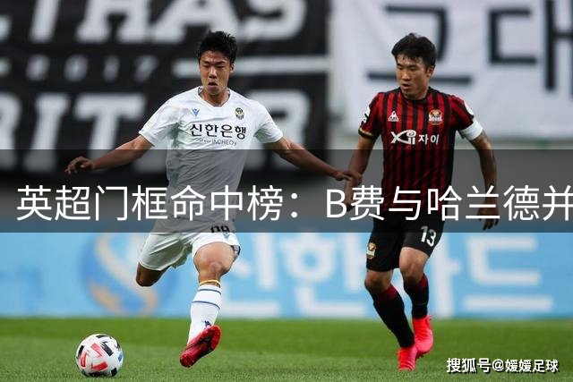 英超门框命中榜：B费与哈兰德并列首位